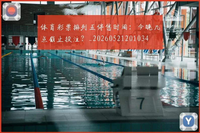 体育彩票排列五停售时间：今晚几点截止投注？_20260521201034