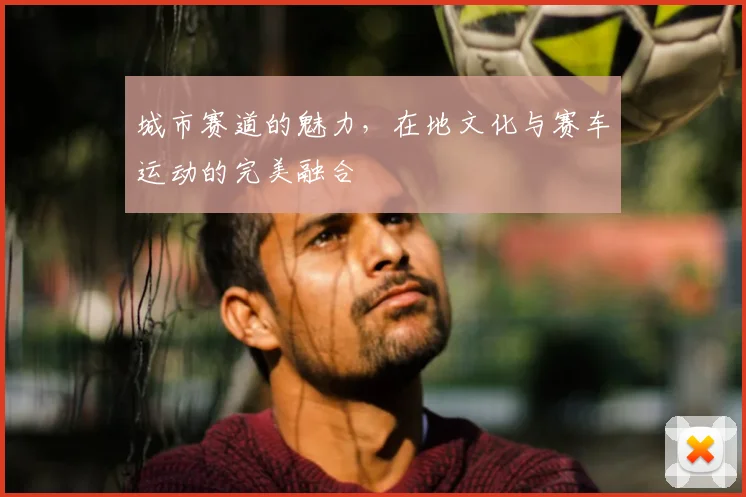 城市赛道的魅力，在地文化与赛车运动的完美融合